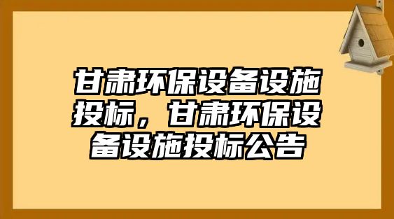 甘肅環(huán)保設備設施投標，甘肅環(huán)保設備設施投標公告