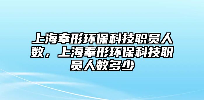 上海奉形環(huán)?？萍悸殕T人數(shù)，上海奉形環(huán)?？萍悸殕T人數(shù)多少