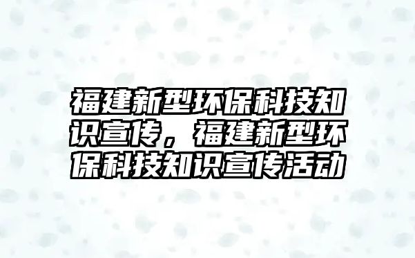 福建新型環(huán)保科技知識(shí)宣傳，福建新型環(huán)保科技知識(shí)宣傳活動(dòng)