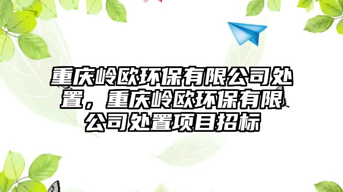 重慶嶺歐環(huán)保有限公司處置，重慶嶺歐環(huán)保有限公司處置項目招標(biāo)