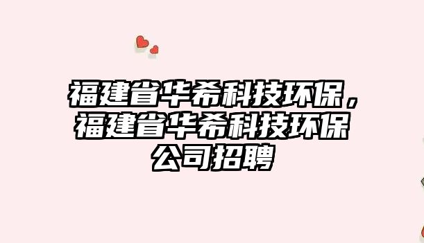 福建省華?？萍辑h(huán)保，福建省華?？萍辑h(huán)保公司招聘