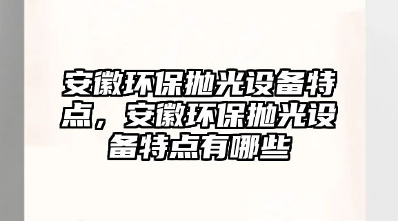 安徽環(huán)保拋光設備特點，安徽環(huán)保拋光設備特點有哪些