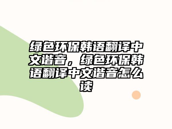 綠色環(huán)保韓語翻譯中文諧音，綠色環(huán)保韓語翻譯中文諧音怎么讀