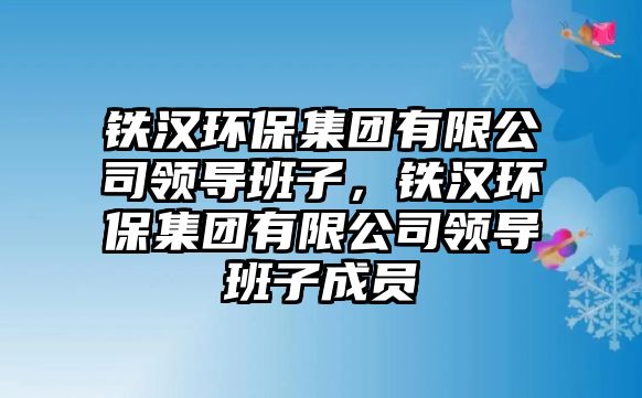 鐵漢環(huán)保集團(tuán)有限公司領(lǐng)導(dǎo)班子，鐵漢環(huán)保集團(tuán)有限公司領(lǐng)導(dǎo)班子成員