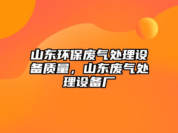 山東環(huán)保廢氣處理設備質(zhì)量，山東廢氣處理設備廠