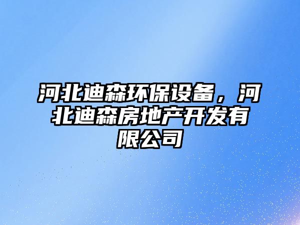 河北迪森環(huán)保設(shè)備，河北迪森房地產(chǎn)開發(fā)有限公司