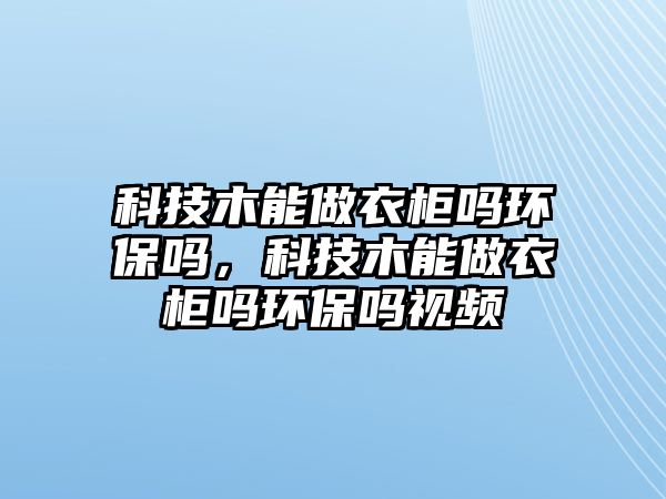 科技木能做衣柜嗎環(huán)保嗎，科技木能做衣柜嗎環(huán)保嗎視頻