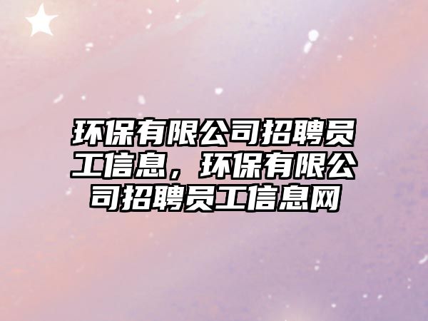 環(huán)保有限公司招聘員工信息，環(huán)保有限公司招聘員工信息網(wǎng)