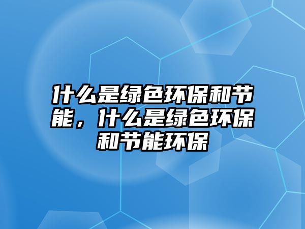 什么是綠色環(huán)保和節(jié)能，什么是綠色環(huán)保和節(jié)能環(huán)保