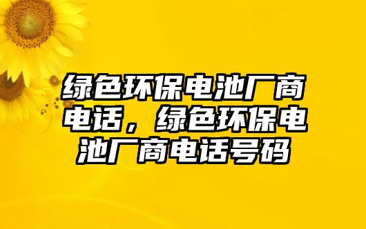 綠色環(huán)保電池廠商電話，綠色環(huán)保電池廠商電話號(hào)碼