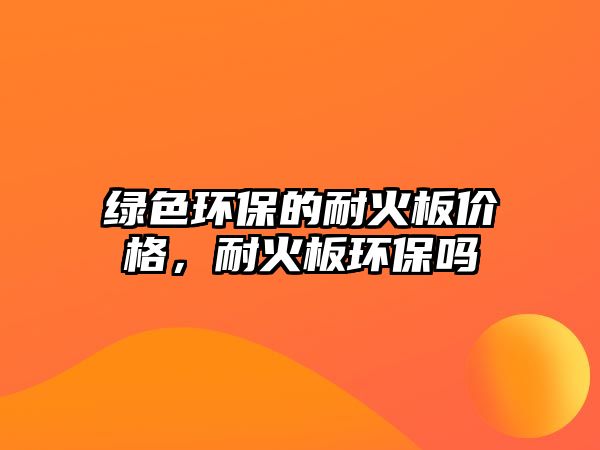 綠色環(huán)保的耐火板價格，耐火板環(huán)保嗎