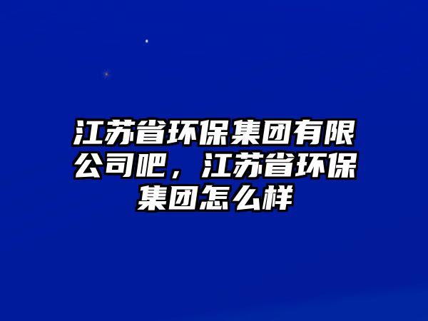 江蘇省環(huán)保集團(tuán)有限公司吧，江蘇省環(huán)保集團(tuán)怎么樣