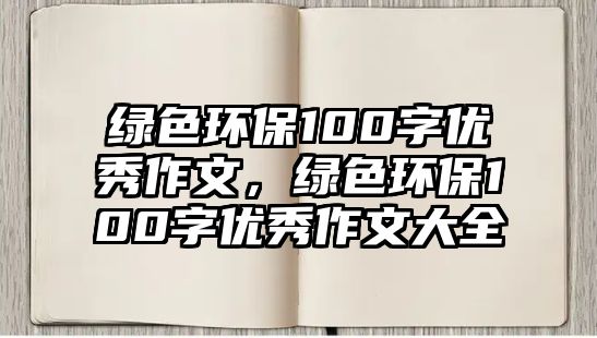 綠色環(huán)保100字優(yōu)秀作文，綠色環(huán)保100字優(yōu)秀作文大全