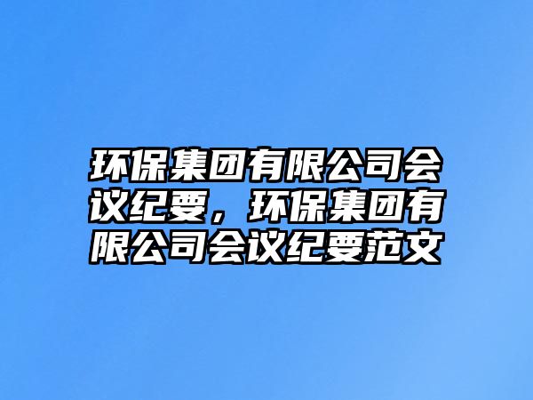 環(huán)保集團(tuán)有限公司會(huì)議紀(jì)要，環(huán)保集團(tuán)有限公司會(huì)議紀(jì)要范文