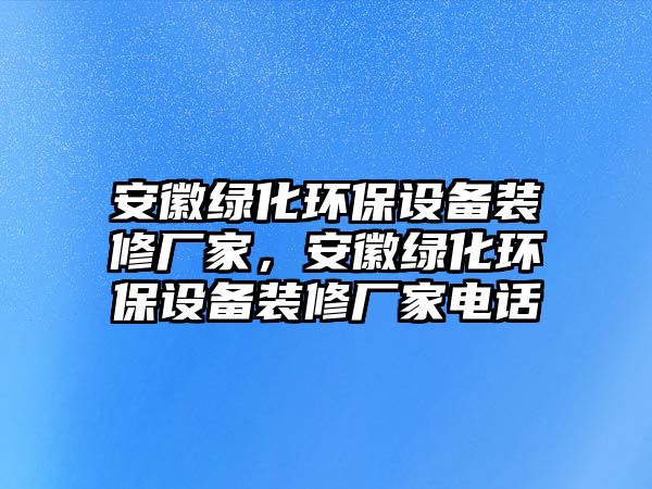 安徽綠化環(huán)保設備裝修廠家，安徽綠化環(huán)保設備裝修廠家電話