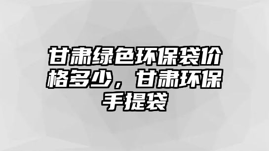 甘肅綠色環(huán)保袋價格多少，甘肅環(huán)保手提袋