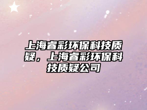 上海睿彩環(huán)?？萍假|(zhì)疑，上海睿彩環(huán)?？萍假|(zhì)疑公司