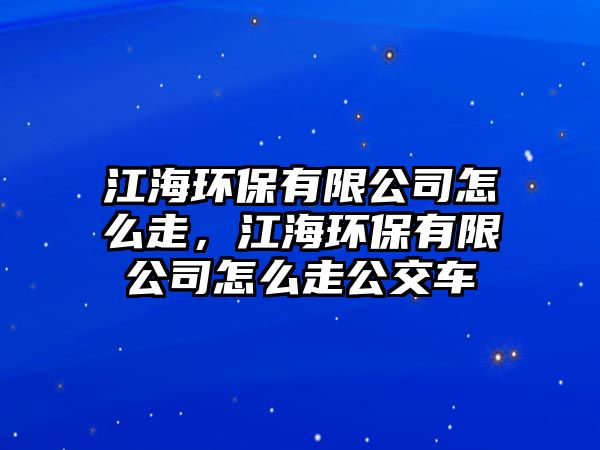 江海環(huán)保有限公司怎么走，江海環(huán)保有限公司怎么走公交車