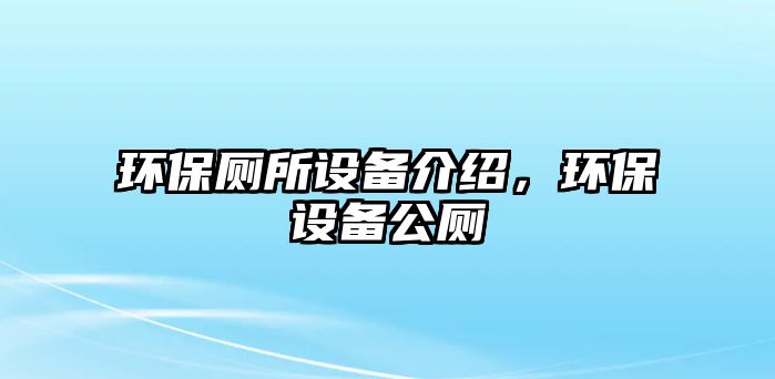 環(huán)保廁所設(shè)備介紹，環(huán)保設(shè)備公廁