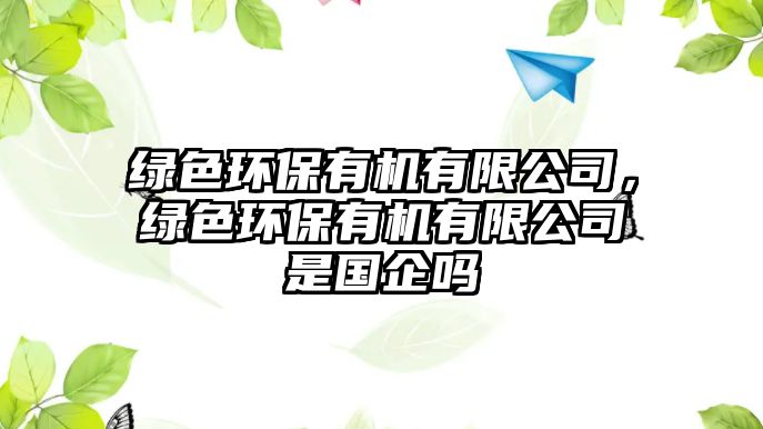 綠色環(huán)保有機有限公司，綠色環(huán)保有機有限公司是國企嗎