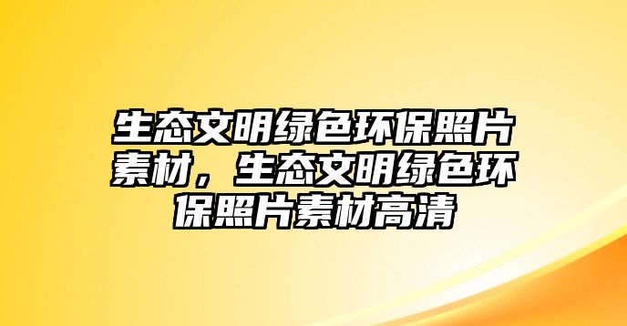 生態(tài)文明綠色環(huán)保照片素材，生態(tài)文明綠色環(huán)保照片素材高清