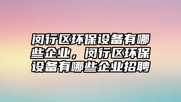 閔行區(qū)環(huán)保設備有哪些企業(yè)，閔行區(qū)環(huán)保設備有哪些企業(yè)招聘