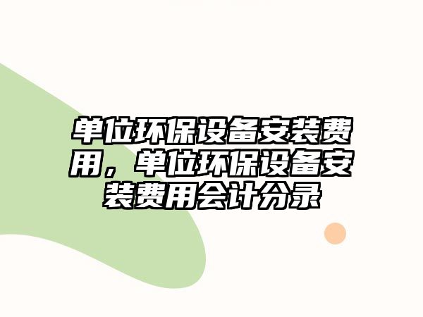 單位環(huán)保設備安裝費用，單位環(huán)保設備安裝費用會計分錄