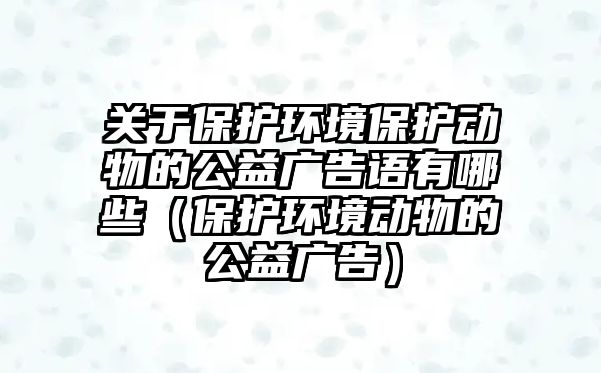 關(guān)于保護環(huán)境保護動物的公益廣告語有哪些（保護環(huán)境動物的公益廣告）