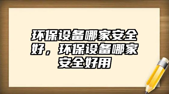 環(huán)保設(shè)備哪家安全好，環(huán)保設(shè)備哪家安全好用