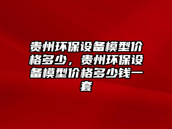 貴州環(huán)保設備模型價格多少，貴州環(huán)保設備模型價格多少錢一套