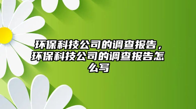 環(huán)保科技公司的調(diào)查報(bào)告，環(huán)保科技公司的調(diào)查報(bào)告怎么寫