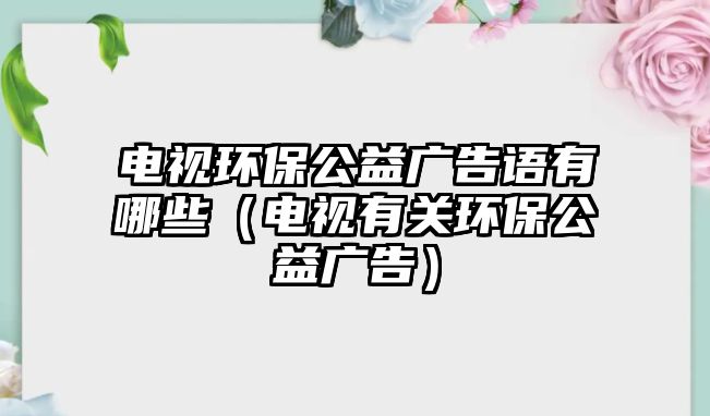 電視環(huán)保公益廣告語(yǔ)有哪些（電視有關(guān)環(huán)保公益廣告）