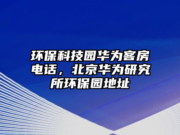 環(huán)保科技園華為客房電話，北京華為研究所環(huán)保園地址