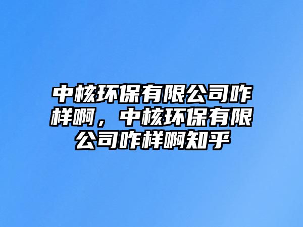 中核環(huán)保有限公司咋樣啊，中核環(huán)保有限公司咋樣啊知乎