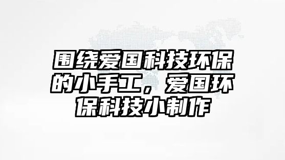 圍繞愛(ài)國(guó)科技環(huán)保的小手工，愛(ài)國(guó)環(huán)?？萍夹≈谱? class=