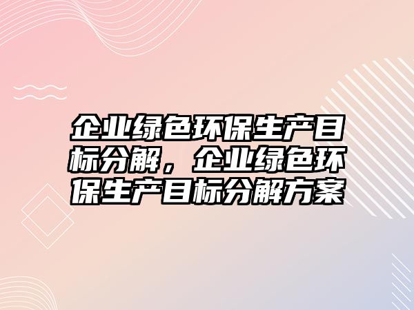 企業(yè)綠色環(huán)保生產目標分解，企業(yè)綠色環(huán)保生產目標分解方案