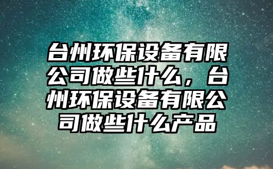 臺州環(huán)保設備有限公司做些什么，臺州環(huán)保設備有限公司做些什么產品