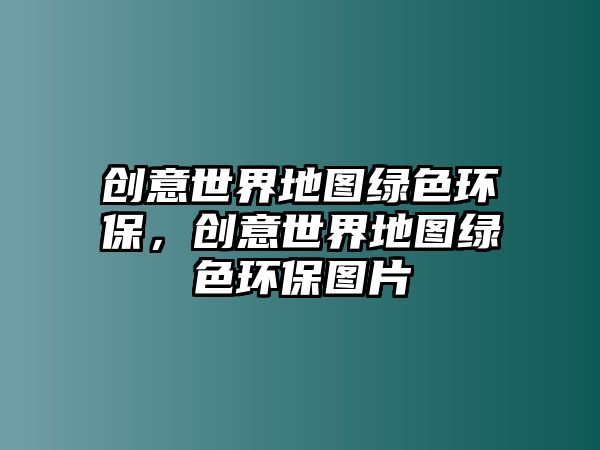 創(chuàng)意世界地圖綠色環(huán)保，創(chuàng)意世界地圖綠色環(huán)保圖片