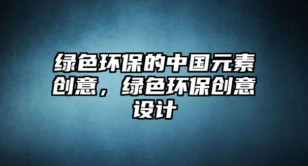 綠色環(huán)保的中國元素創(chuàng)意，綠色環(huán)保創(chuàng)意設(shè)計