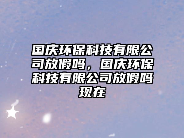 國慶環(huán)?？萍加邢薰痉偶賳?，國慶環(huán)保科技有限公司放假嗎現(xiàn)在