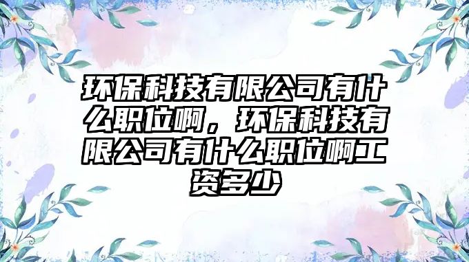 環(huán)保科技有限公司有什么職位啊，環(huán)保科技有限公司有什么職位啊工資多少