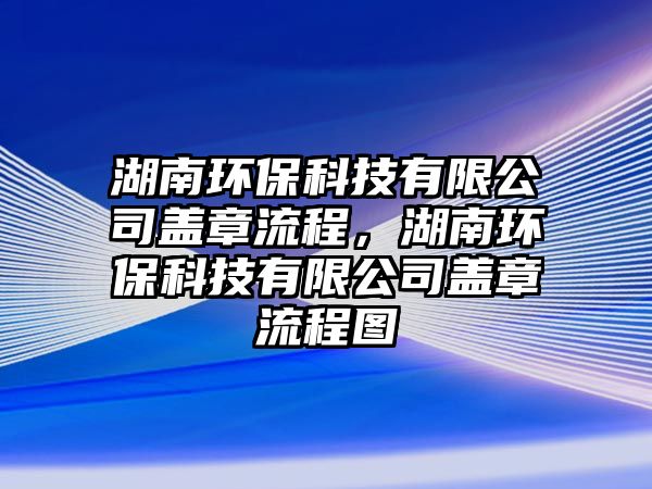 湖南環(huán)保科技有限公司蓋章流程，湖南環(huán)?？萍加邢薰旧w章流程圖