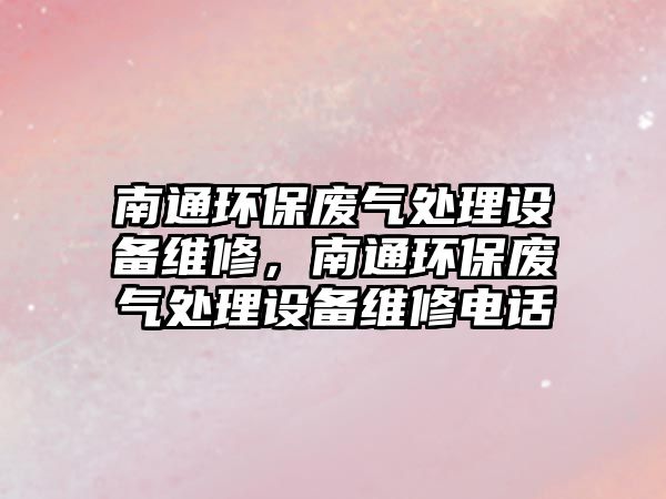 南通環(huán)保廢氣處理設(shè)備維修，南通環(huán)保廢氣處理設(shè)備維修電話