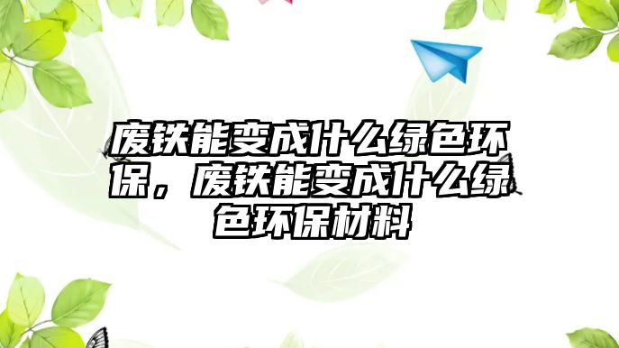 廢鐵能變成什么綠色環(huán)保，廢鐵能變成什么綠色環(huán)保材料