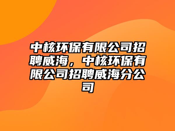 中核環(huán)保有限公司招聘威海，中核環(huán)保有限公司招聘威海分公司