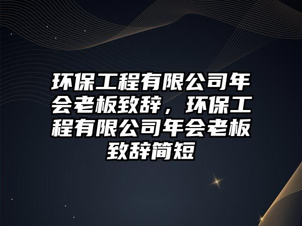 環(huán)保工程有限公司年會老板致辭，環(huán)保工程有限公司年會老板致辭簡短