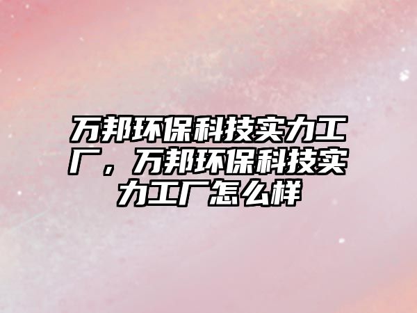 萬邦環(huán)保科技實力工廠，萬邦環(huán)保科技實力工廠怎么樣