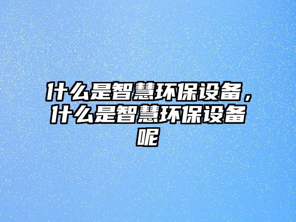 什么是智慧環(huán)保設(shè)備，什么是智慧環(huán)保設(shè)備呢