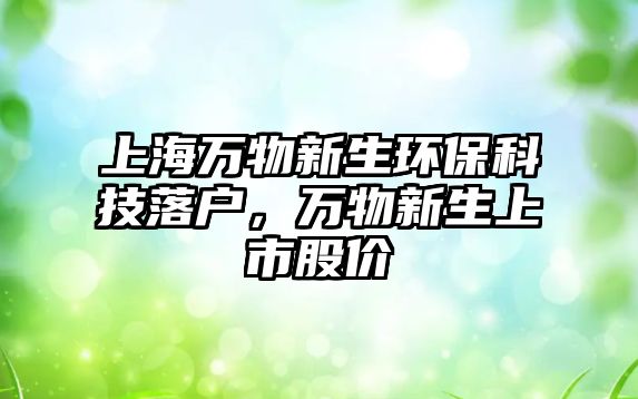 上海萬物新生環(huán)?？萍悸鋺簦f物新生上市股價