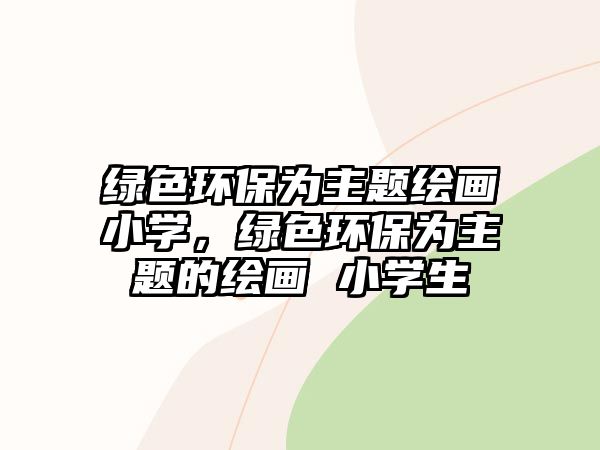 綠色環(huán)保為主題繪畫小學(xué)，綠色環(huán)保為主題的繪畫 小學(xué)生